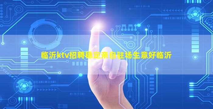 临沂ktv招聘稳定亲自驻场生意好临沂