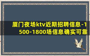 厦门夜场ktv近期招聘信息-1500-1800场信息确实可靠