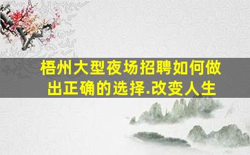 梧州大型夜场招聘如何做出正确的选择.改变人生
