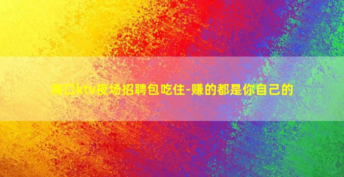 海口ktv夜场招聘包吃住-赚的都是你自己的