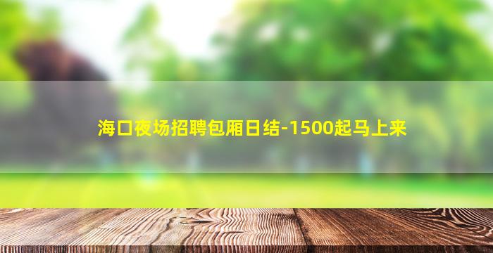 海口夜场招聘包厢日结-1500起马上来