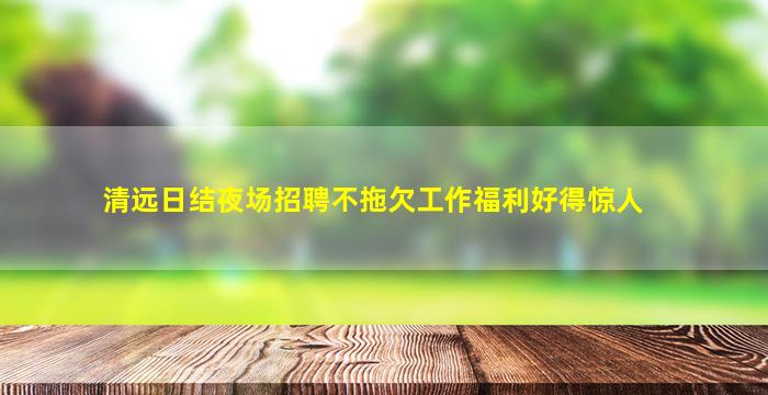 清远日结夜场招聘不拖欠工作福利好得惊人